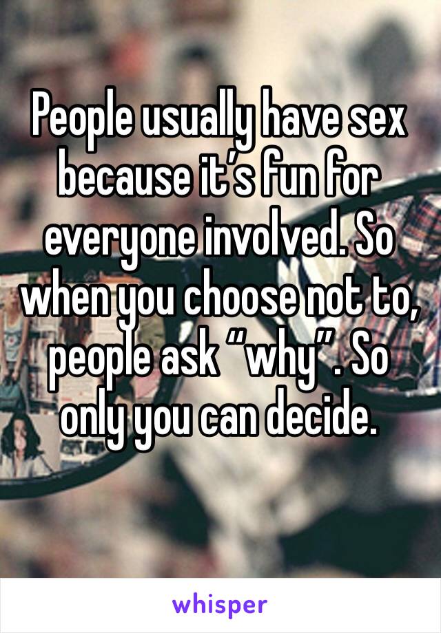 People usually have sex because it’s fun for everyone involved. So when you choose not to, people ask “why”. So only you can decide. 