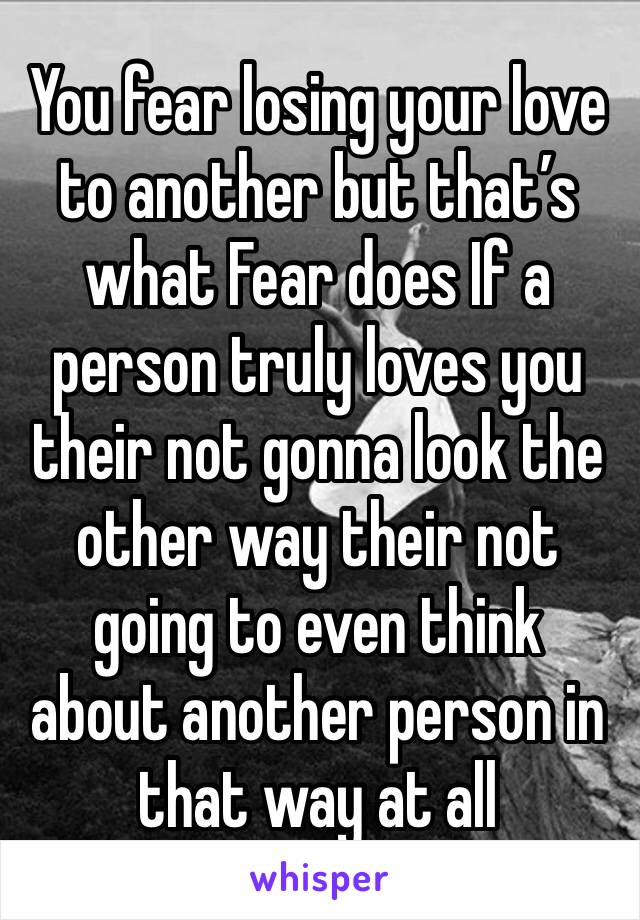 You fear losing your love to another but that’s what Fear does If a person truly loves you their not gonna look the other way their not going to even think about another person in that way at all