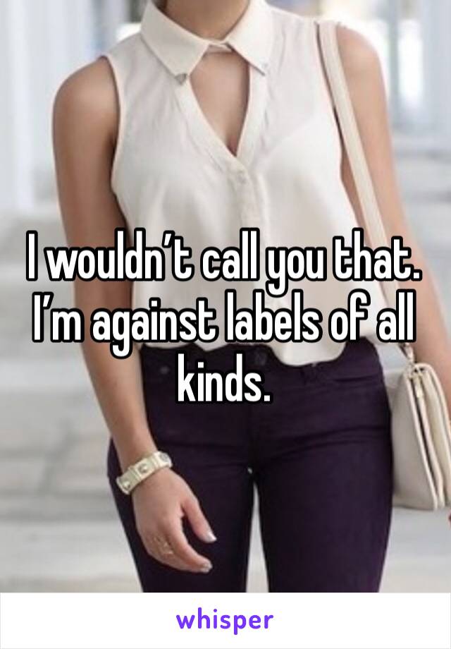 I wouldn’t call you that. I’m against labels of all kinds.