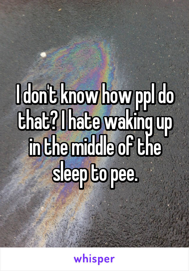 I don't know how ppl do that? I hate waking up in the middle of the sleep to pee.