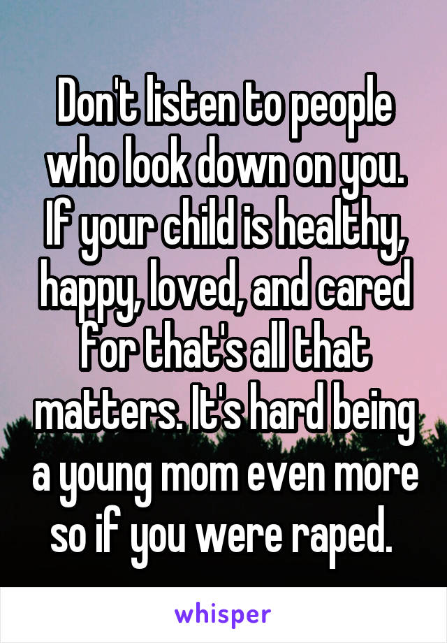 Don't listen to people who look down on you. If your child is healthy, happy, loved, and cared for that's all that matters. It's hard being a young mom even more so if you were raped. 