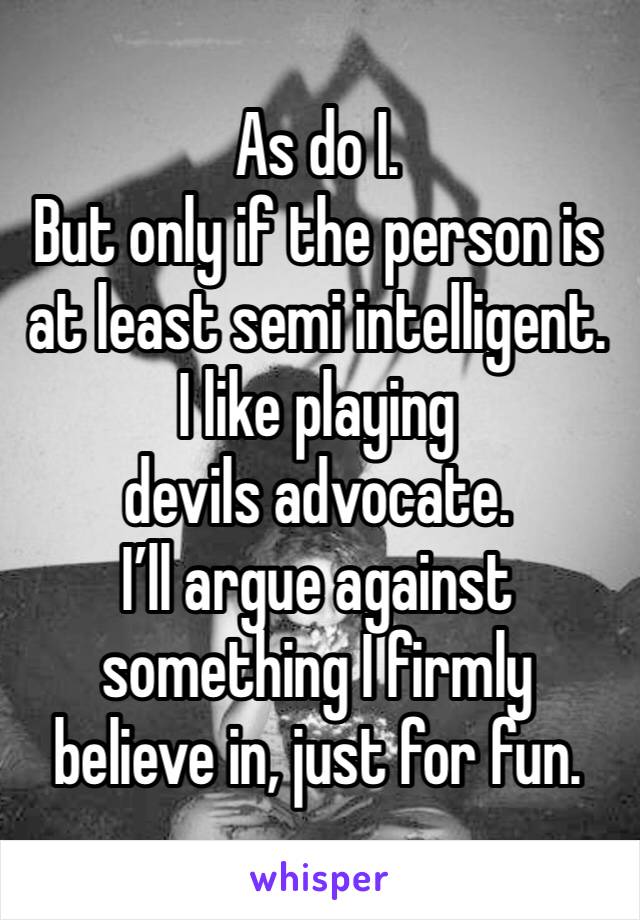 As do I. 
But only if the person is at least semi intelligent. 
I like playing devils advocate. 
I’ll argue against something I firmly believe in, just for fun. 