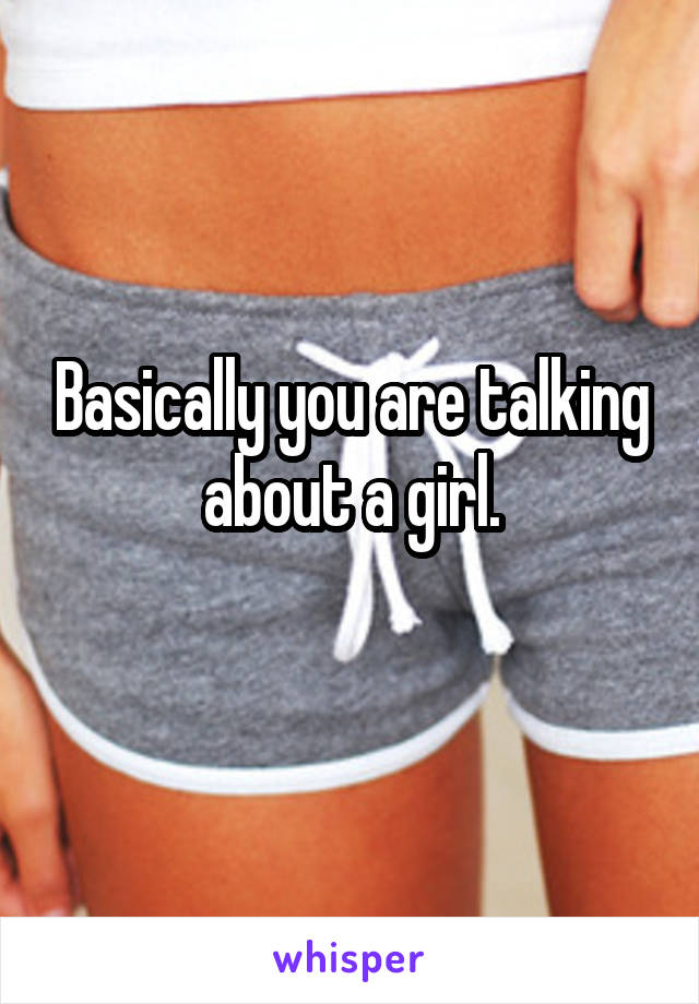 Basically you are talking about a girl.
