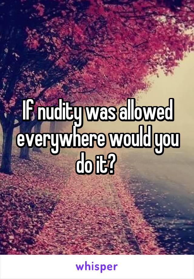 If nudity was allowed everywhere would you do it? 