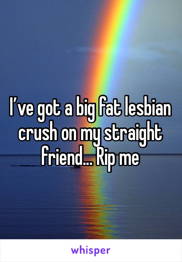 I’ve got a big fat lesbian crush on my straight friend... Rip me