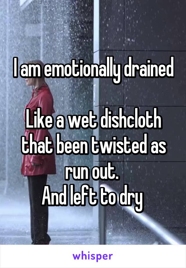 I am emotionally drained 
Like a wet dishcloth that been twisted as run out. 
And left to dry 