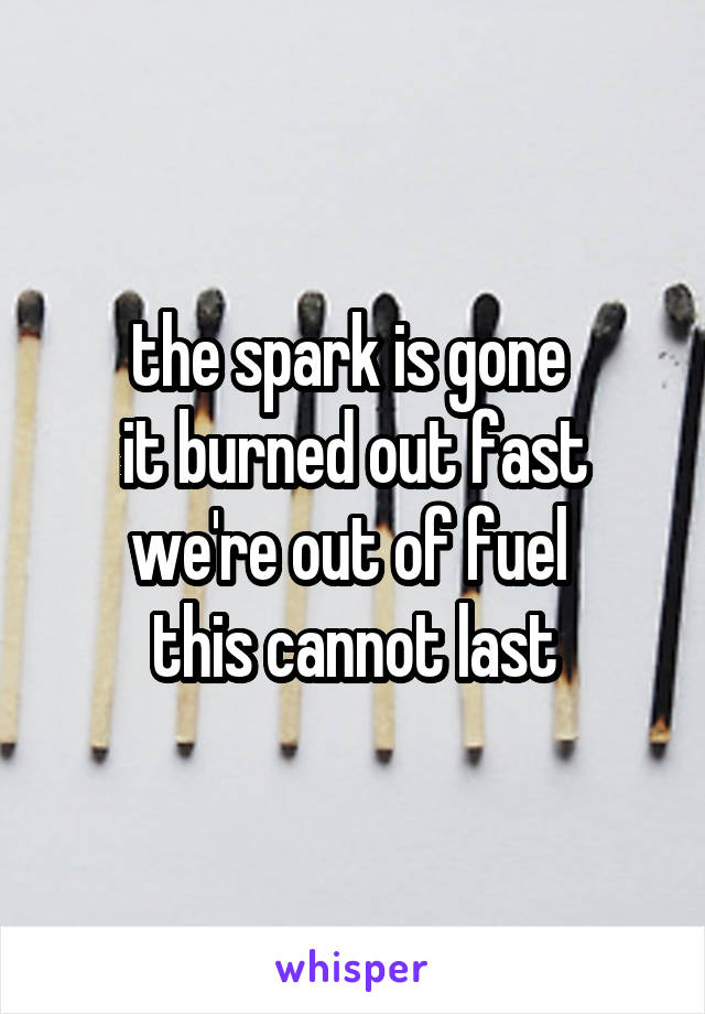 the spark is gone 
it burned out fast we're out of fuel 
this cannot last