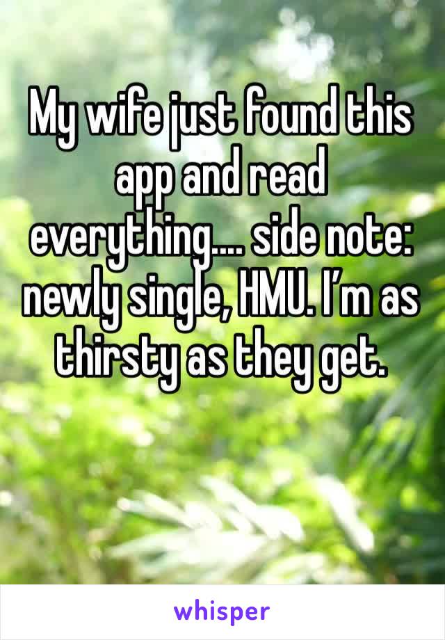 My wife just found this app and read everything.... side note: newly single, HMU. I’m as thirsty as they get.