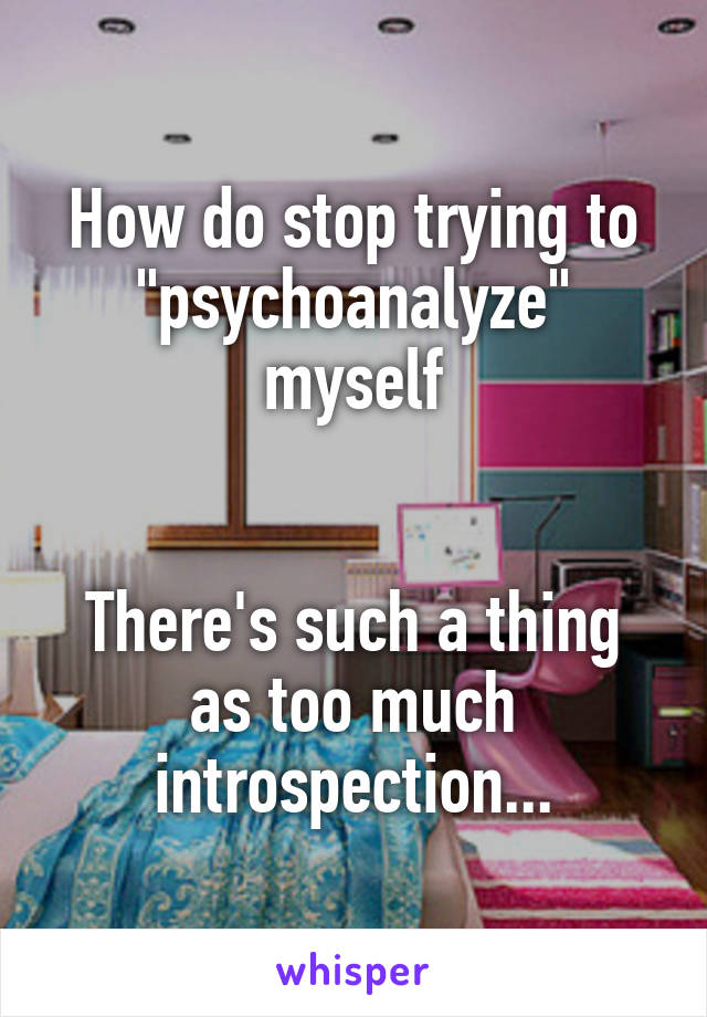 How do stop trying to "psychoanalyze" myself


There's such a thing as too much introspection...