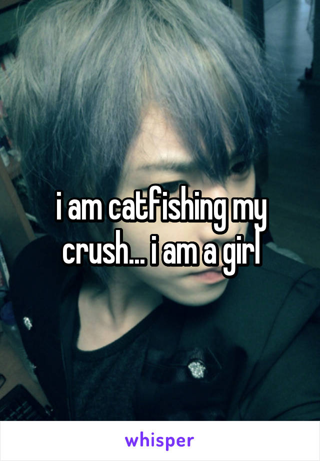 i am catfishing my crush... i am a girl