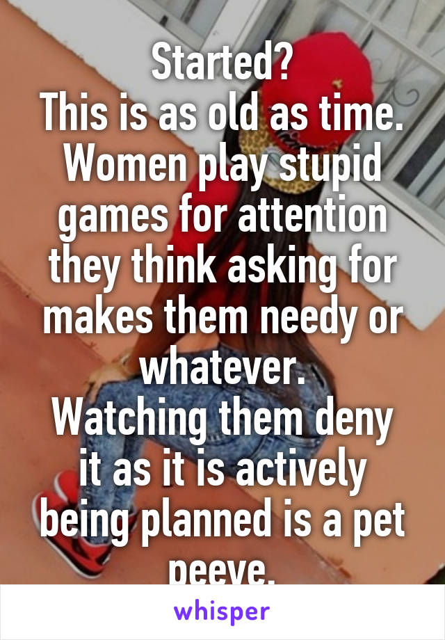 Started?
This is as old as time. Women play stupid games for attention they think asking for makes them needy or whatever.
Watching them deny it as it is actively being planned is a pet peeve.