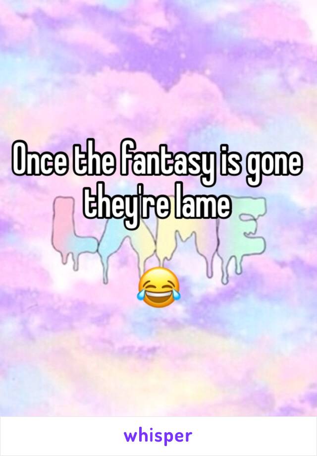 Once the fantasy is gone they're lame

😂