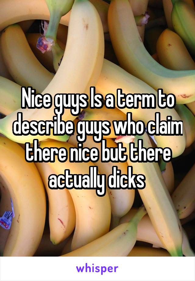 Nice guys Is a term to describe guys who claim there nice but there actually dicks 