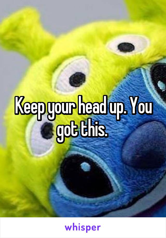 Keep your head up. You got this. 
