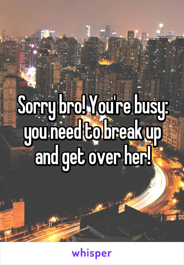 Sorry bro! You're busy: you need to break up and get over her!