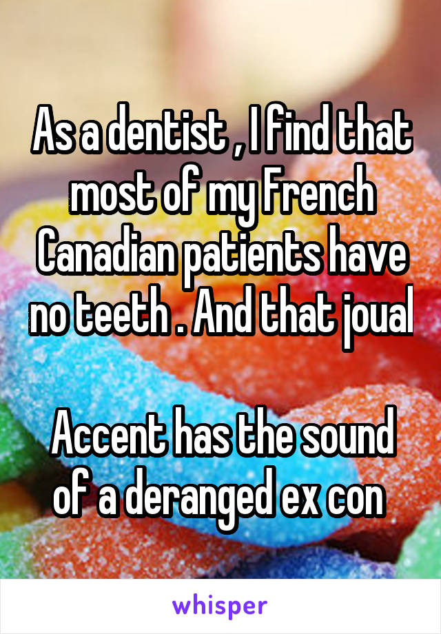 As a dentist , I find that most of my French Canadian patients have no teeth . And that joual 
Accent has the sound of a deranged ex con 