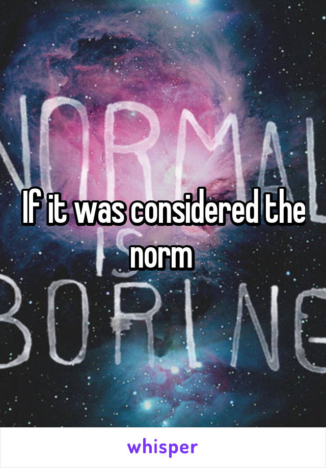 If it was considered the norm 