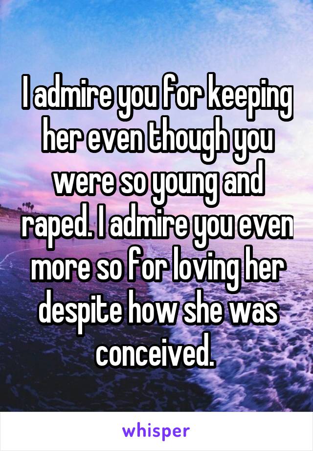 I admire you for keeping her even though you were so young and raped. I admire you even more so for loving her despite how she was conceived. 