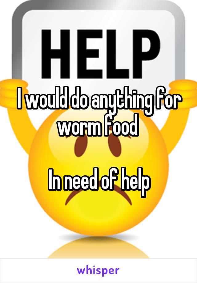 I would do anything for worm food 

In need of help