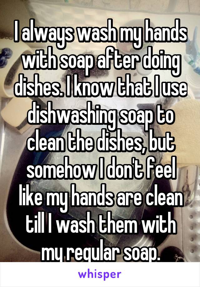 I always wash my hands with soap after doing dishes. I know that I use dishwashing soap to clean the dishes, but somehow I don't feel like my hands are clean till I wash them with my regular soap.