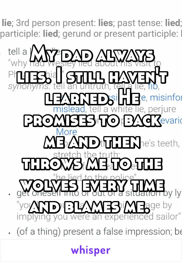 My dad always lies. I still haven't learned. He promises to back me and then throws me to the wolves every time and blames me. 