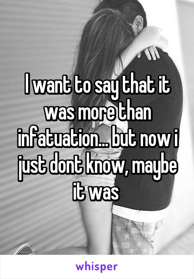 I want to say that it was more than infatuation... but now i just dont know, maybe it was 