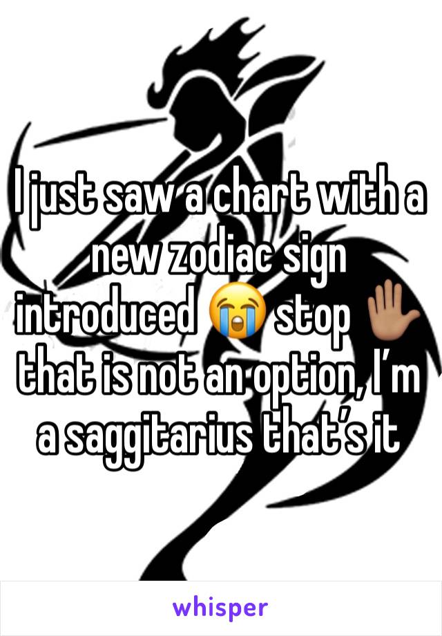 I just saw a chart with a new zodiac sign introduced 😭 stop ✋🏽 that is not an option, I’m a saggitarius that’s it