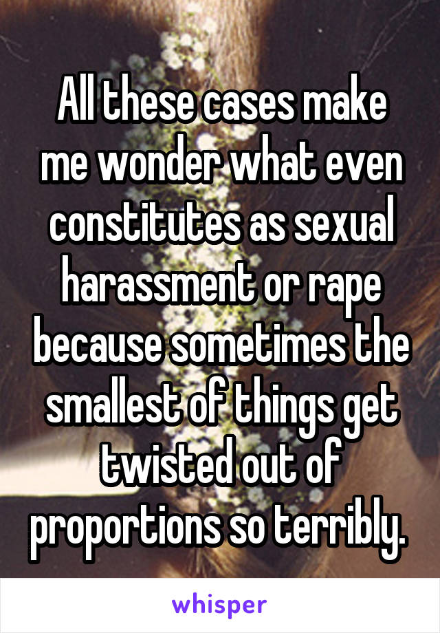 All these cases make me wonder what even constitutes as sexual harassment or rape because sometimes the smallest of things get twisted out of proportions so terribly. 