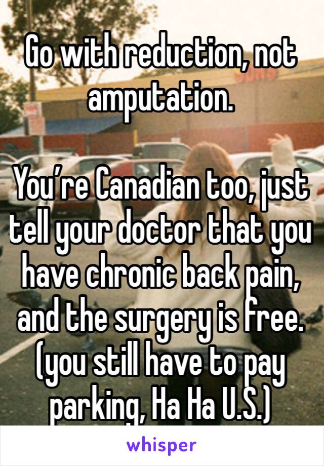 Go with reduction, not amputation. 

You’re Canadian too, just tell your doctor that you have chronic back pain, and the surgery is free. 
(you still have to pay parking, Ha Ha U.S.)