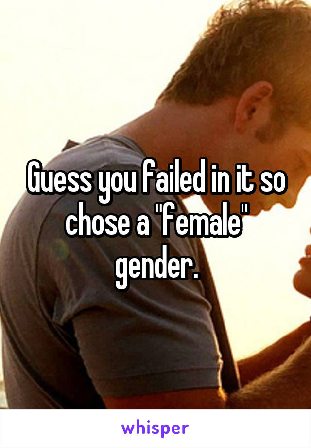 Guess you failed in it so chose a "female" gender.