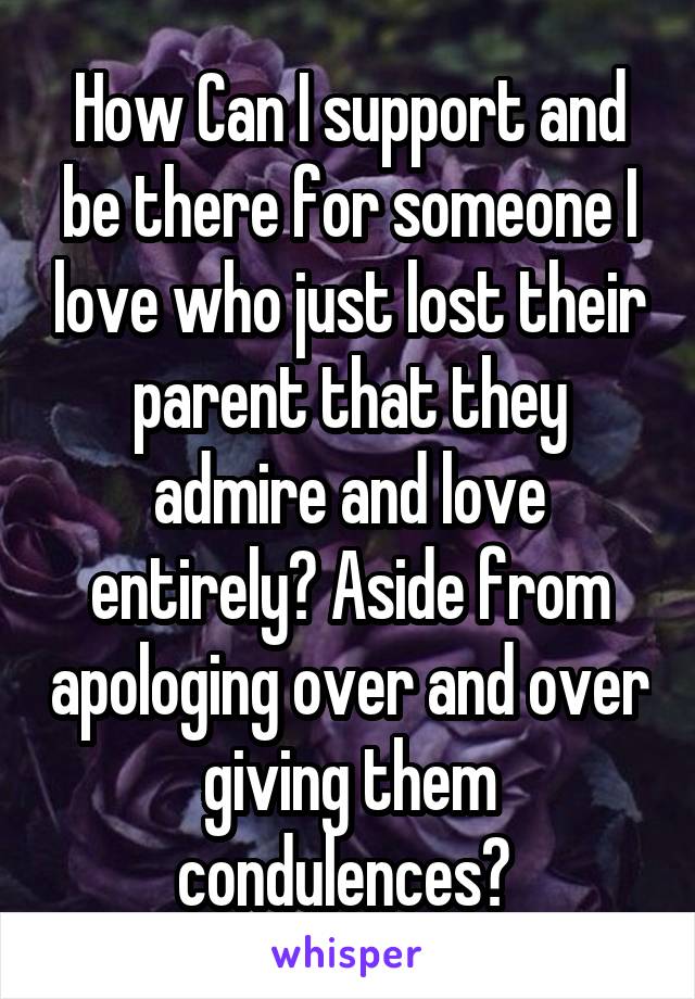 How Can I support and be there for someone I love who just lost their parent that they admire and love entirely? Aside from apologing over and over giving them condulences? 