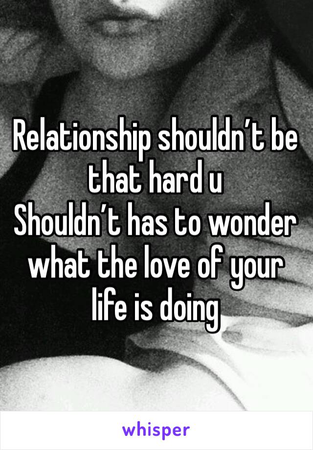 Relationship shouldn’t be that hard u
Shouldn’t has to wonder what the love of your life is doing 