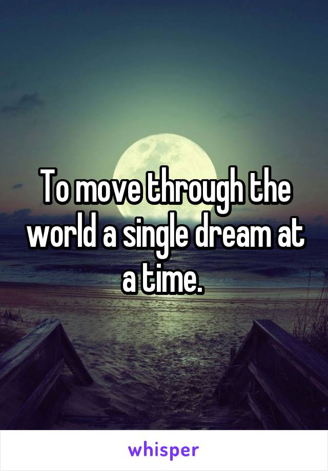To move through the world a single dream at a time. 