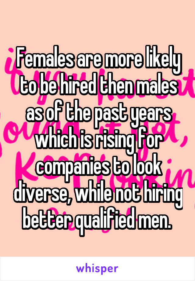 Females are more likely to be hired then males as of the past years which is rising for companies to look diverse, while not hiring better qualified men. 