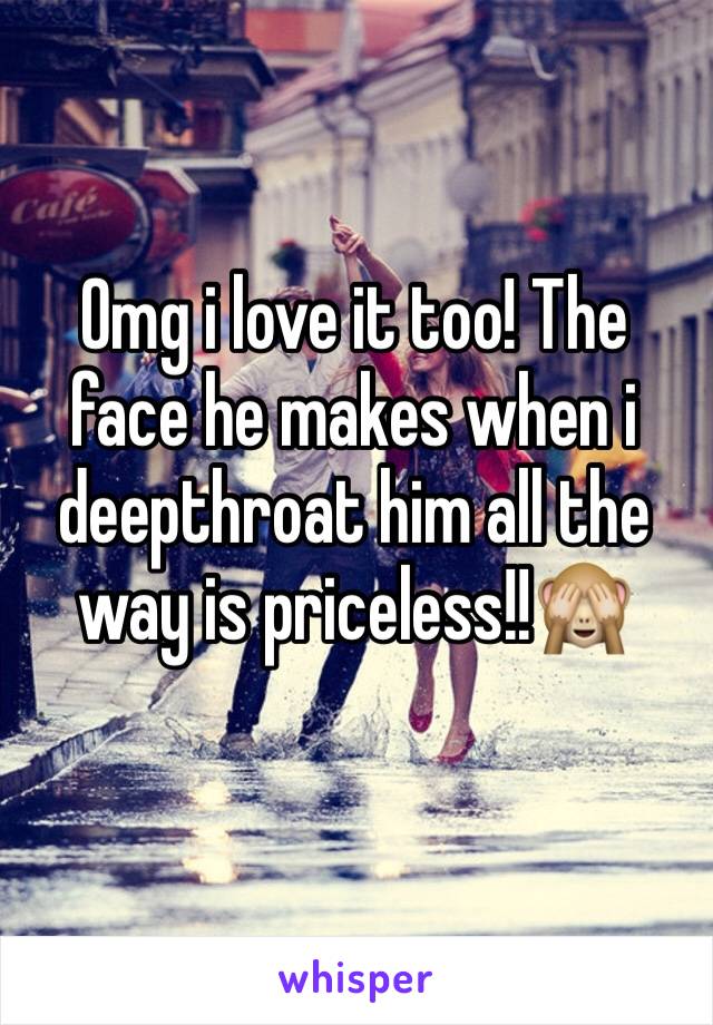 Omg i love it too! The face he makes when i deepthroat him all the way is priceless!!🙈 