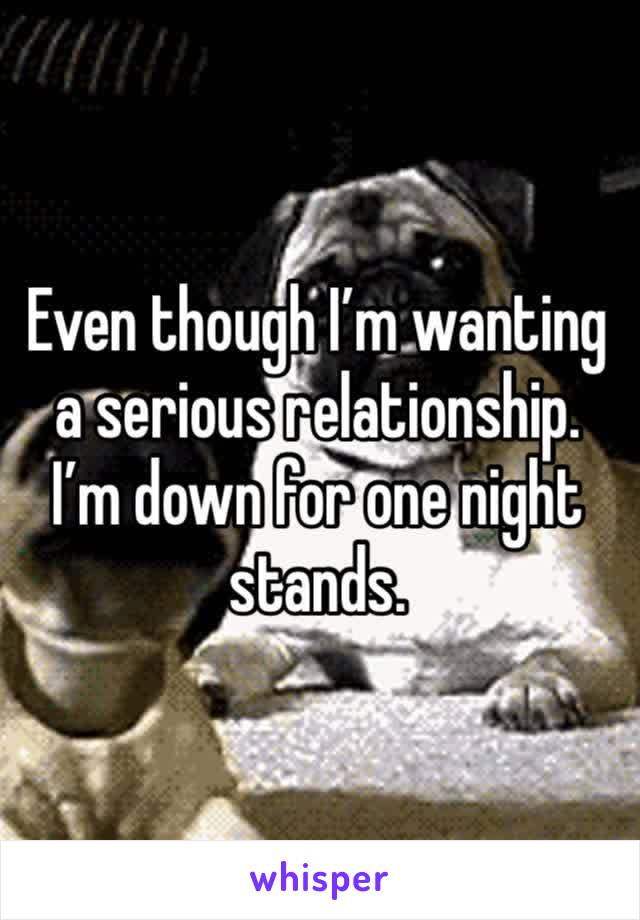 Even though I’m wanting a serious relationship. I’m down for one night stands. 