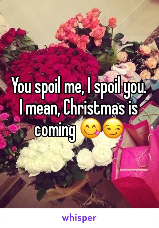 You spoil me, I spoil you. 
I mean, Christmas is coming 😋😏