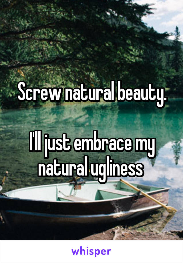 Screw natural beauty.

I'll just embrace my natural ugliness 