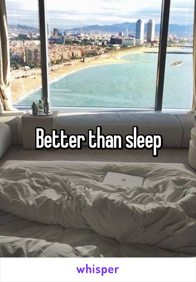Better than sleep
