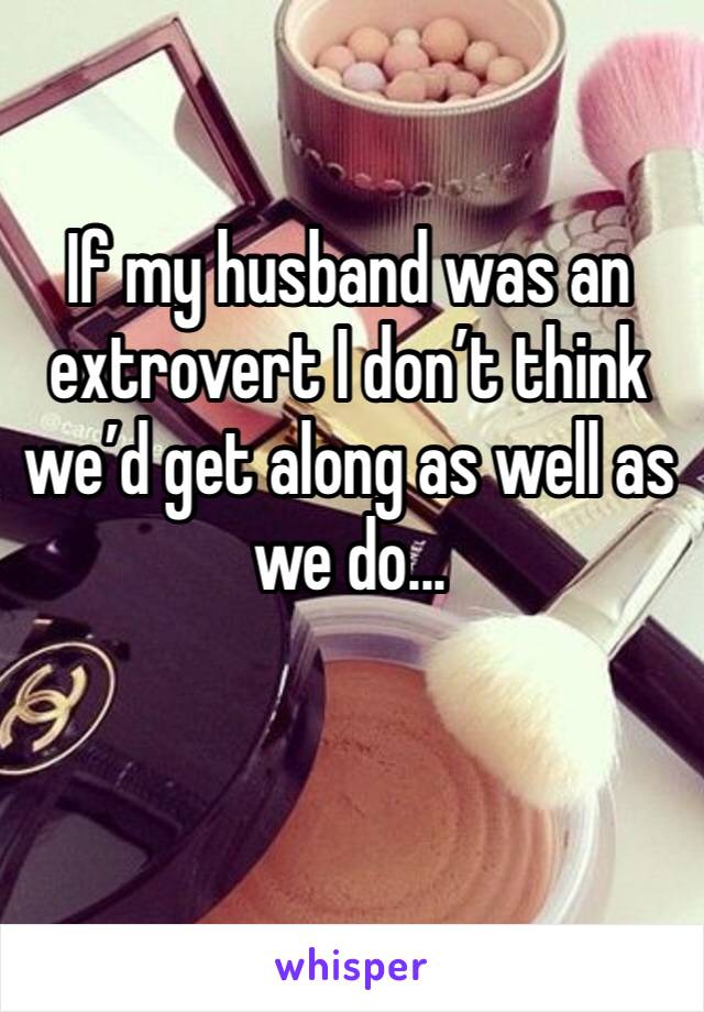 If my husband was an extrovert I don’t think we’d get along as well as we do...