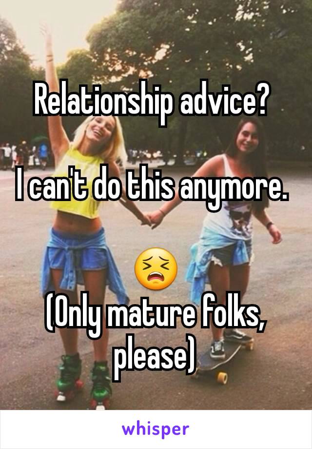 Relationship advice? 

I can't do this anymore. 

😣
(Only mature folks, please)