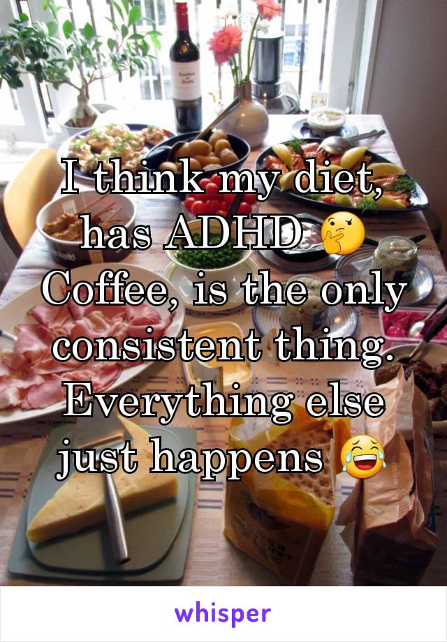 I think my diet, has ADHD 🤔
Coffee, is the only consistent thing.  Everything else just happens 😂