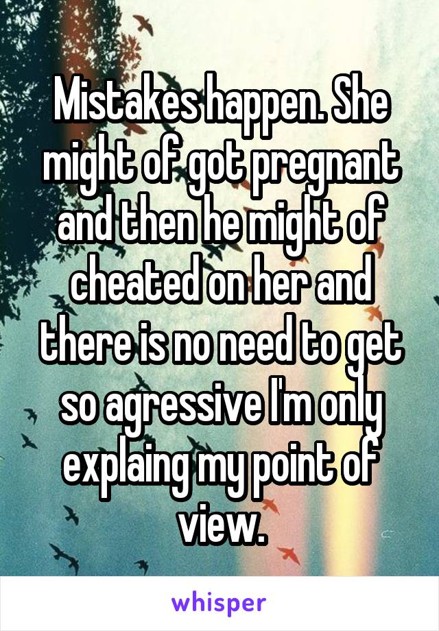Mistakes happen. She might of got pregnant and then he might of cheated on her and there is no need to get so agressive I'm only explaing my point of view.