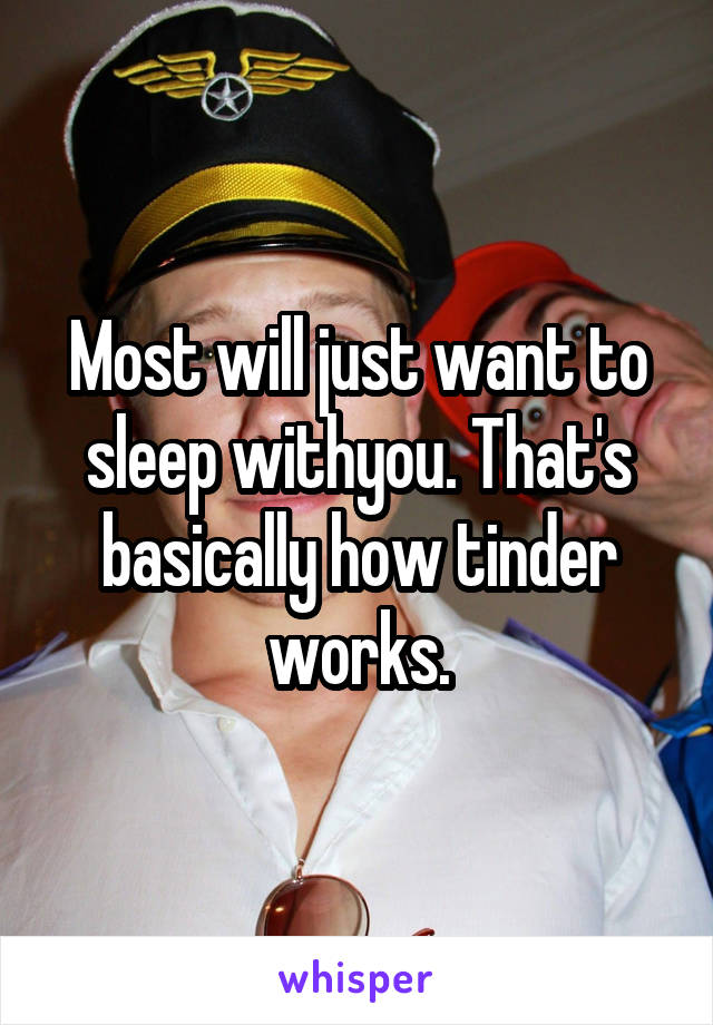 Most will just want to sleep withyou. That's basically how tinder works.