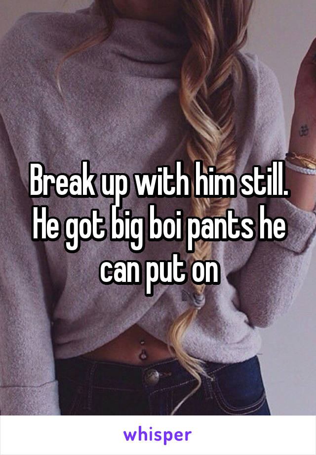 Break up with him still. He got big boi pants he can put on