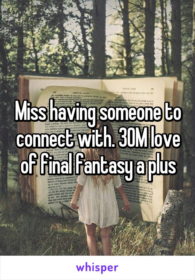 Miss having someone to connect with. 30M love of final fantasy a plus