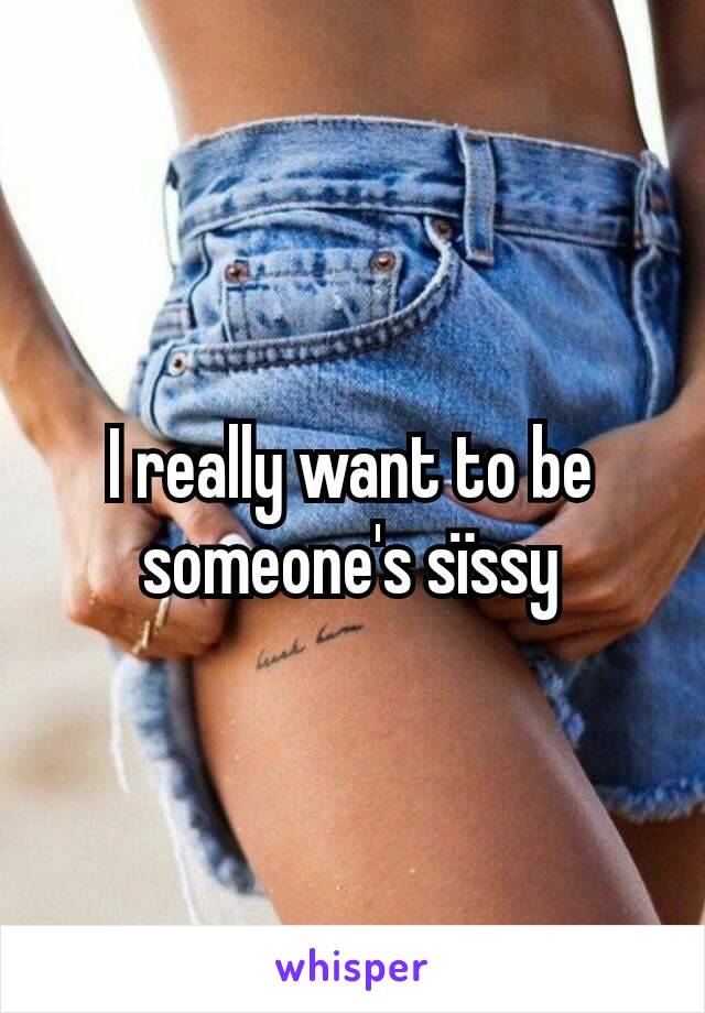 I really want to be someone's sïssy
