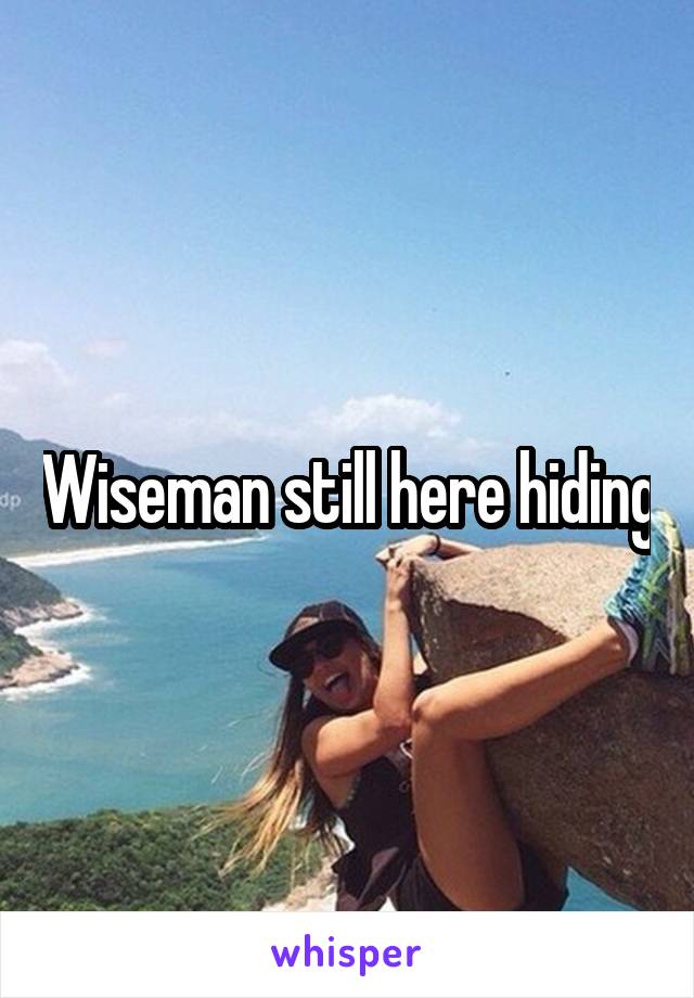 Wiseman still here hiding