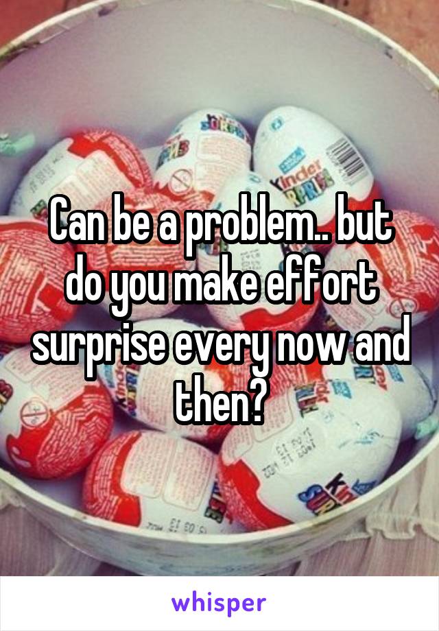 Can be a problem.. but do you make effort surprise every now and then?