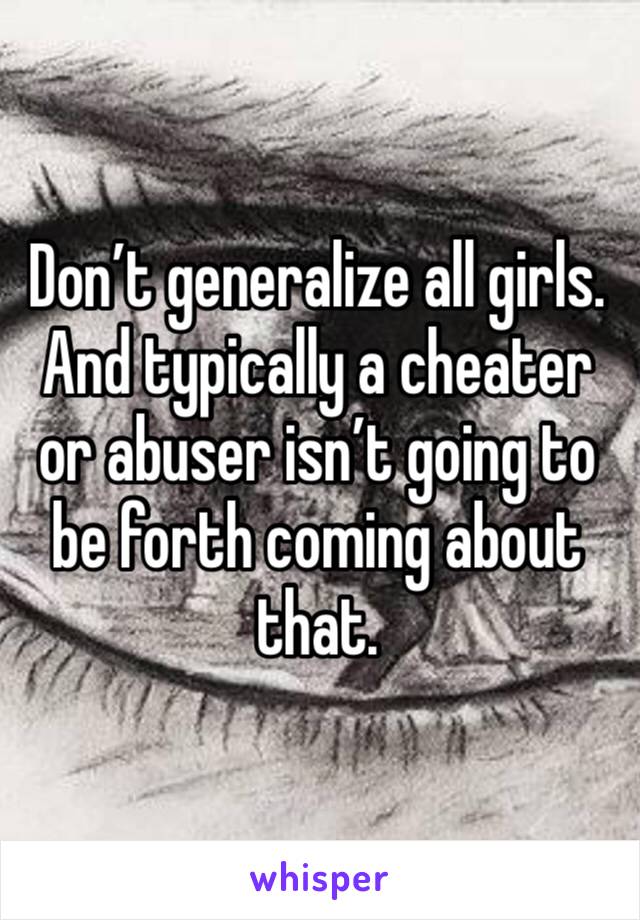 Don’t generalize all girls. And typically a cheater or abuser isn’t going to be forth coming about that. 